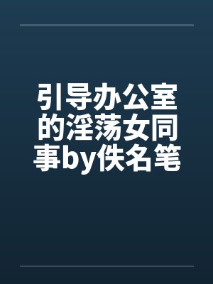 引导办公室的淫荡女同事by佚名笔趣阁无弹窗封面