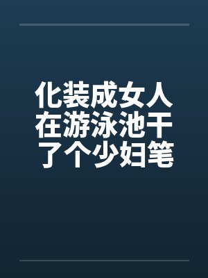 化装成女人在游泳池干了个少妇笔趣阁无弹窗封面