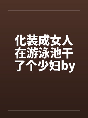 化装成女人在游泳池干了个少妇by佚名笔趣阁无弹窗封面