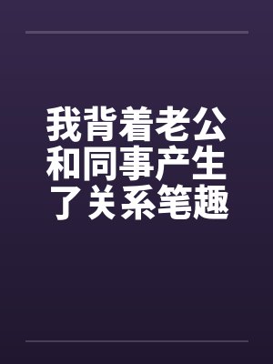 我背着老公和同事产生了关系笔趣阁无弹窗封面