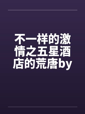 不一样的激情之五星酒店的荒唐by佚名封面
