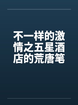 不一样的激情之五星酒店的荒唐笔趣阁无弹窗封面