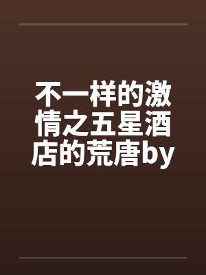 不一样的激情之五星酒店的荒唐by佚名笔趣阁无弹窗封面