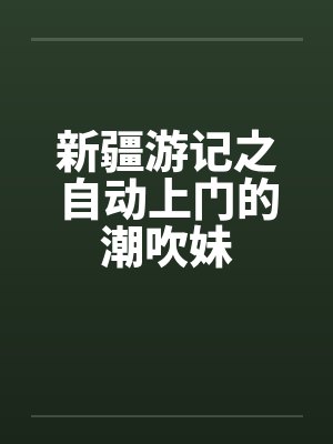 新疆游记之自动上门的潮吹妹封面