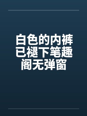 白色的内裤已褪下笔趣阁无弹窗封面