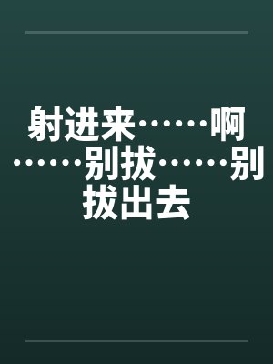 射进来……啊……别拔……别拔出去封面