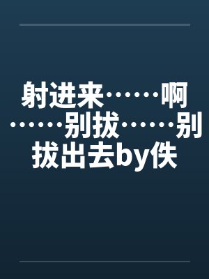 射进来……啊……别拔……别拔出去by佚名笔趣阁无弹窗封面