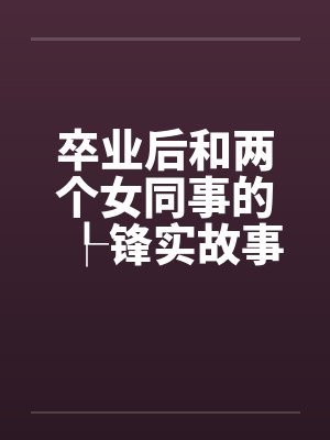 卒业后和两个女同事的┞锋实故事笔趣阁无弹窗封面